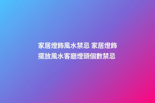 家居燈飾風水禁忌 家居燈飾擺放風水客廳燈頭個數禁忌